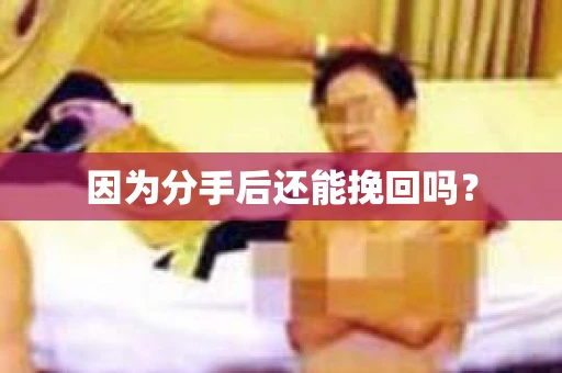 因为分手后还能挽回吗？