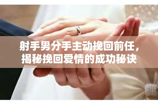 射手男分手主动挽回前任，揭秘挽回爱情的成功秘诀