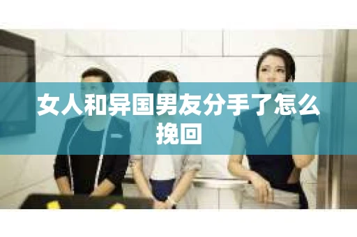 女人和异国男友分手了怎么挽回