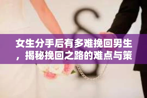 女生分手后有多难挽回男生,揭秘挽回之路的难点与策略 女生分手后有多难挽回男生,揭秘挽回之路的难点与策略