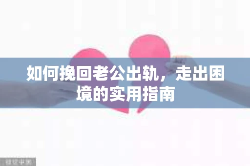 如何挽回老公出轨，走出困境的实用指南