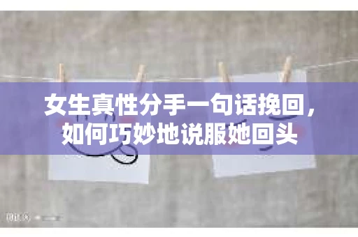 女生真性分手一句话挽回，如何巧妙地说服她回头