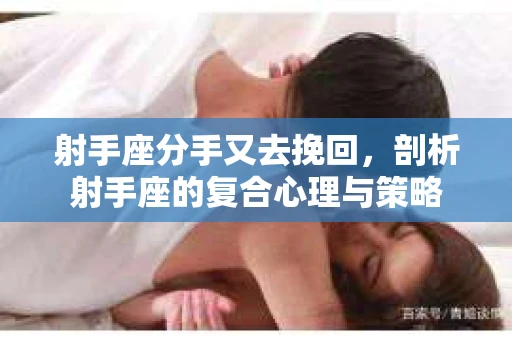 射手座分手又去挽回，剖析射手座的复合心理与策略