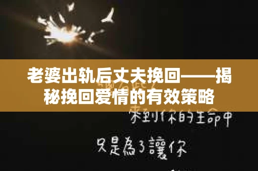 老婆出轨后丈夫挽回——揭秘挽回爱情的有效策略