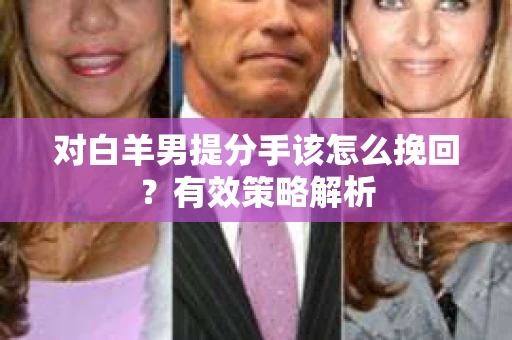 对白羊男提分手该怎么挽回？有效策略解析