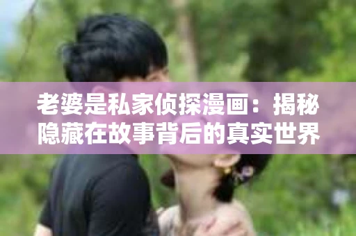 老婆是私家侦探漫画:揭秘隐藏在故事背后的真实世界 老婆是私家侦探漫画:揭秘隐藏在故事背后的真实世界