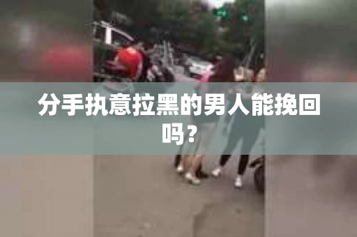 分手执意拉黑的男人能挽回吗? 分手执意拉黑的男人能挽回吗?