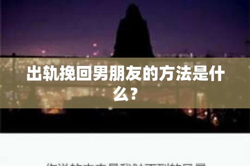 出轨挽回男朋友的方法是什么? 出轨挽回男朋友的方法是什么?