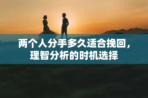 两个人分手多久适合挽回，理智分析的时机选择