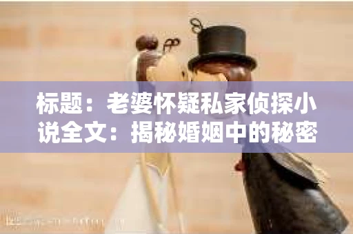 标题:老婆怀疑私家侦探小说全文:揭秘婚姻中的秘密追踪 标题:老婆怀疑私家侦探小说全文:揭秘婚姻中的秘密追踪