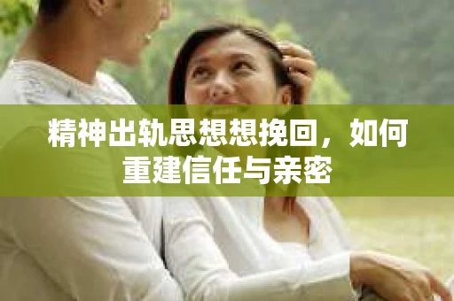 精神出轨思想想挽回，如何重建信任与亲密