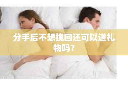 分手后不想挽回还可以送礼物吗? 分手后不想挽回还可以送礼物吗?