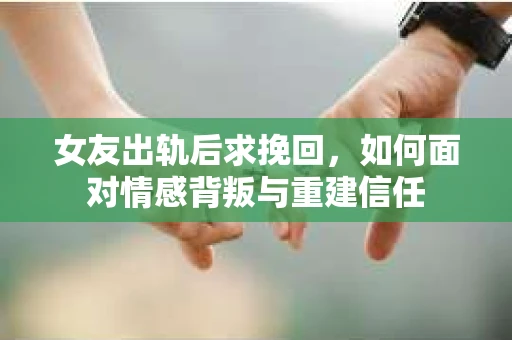 女友出轨后求挽回,如何面对情感背叛与重建信任 女友出轨后求挽回,如何面对情感背叛与重建信任