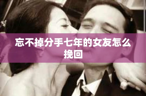 忘不掉分手七年的女友怎么挽回 忘不掉分手七年的女友怎么挽回