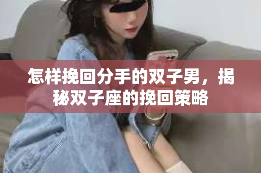 怎样挽回分手的双子男,揭秘双子座的挽回策略 怎样挽回分手的双子男,揭秘双子座的挽回策略