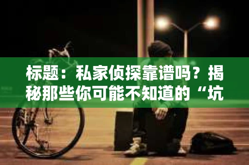 标题：私家侦探靠谱吗？揭秘那些你可能不知道的“坑”