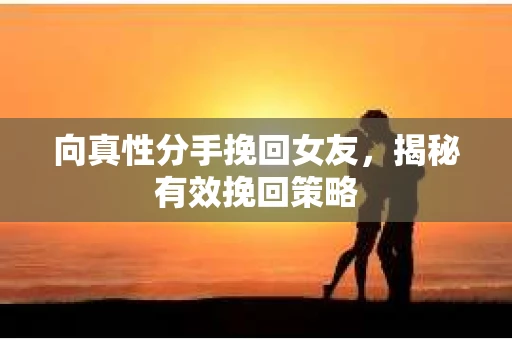 向真性分手挽回女友，揭秘有效挽回策略