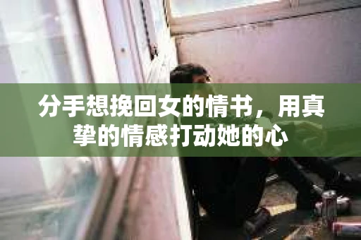 分手想挽回女的情书,用真挚的情感打动她的心 分手想挽回女的情书,用真挚的情感打动她的心
