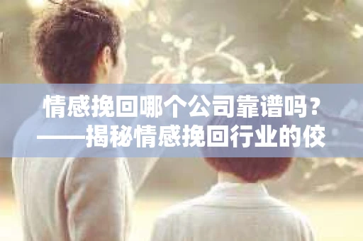 情感挽回哪个公司靠谱吗？——揭秘情感挽回行业的佼佼者