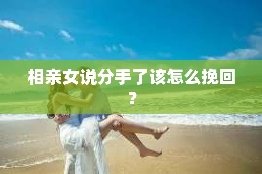 相亲女说分手了该怎么挽回？