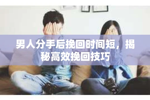 男人分手后挽回时间短，揭秘高效挽回技巧