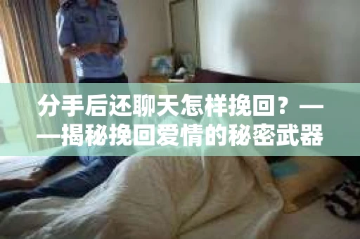 分手后还聊天怎样挽回？——揭秘挽回爱情的秘密武器
