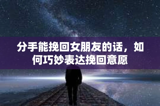 分手能挽回女朋友的话，如何巧妙表达挽回意愿