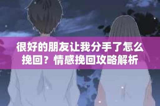 很好的朋友让我分手了怎么挽回？情感挽回攻略解析