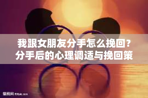 我跟女朋友分手怎么挽回？分手后的心理调适与挽回策略