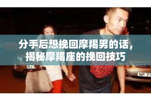 分手后想挽回摩羯男的话，揭秘摩羯座的挽回技巧