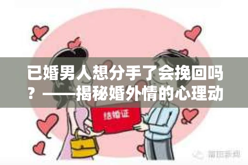 已婚男人想分手了会挽回吗？——揭秘婚外情的心理动态