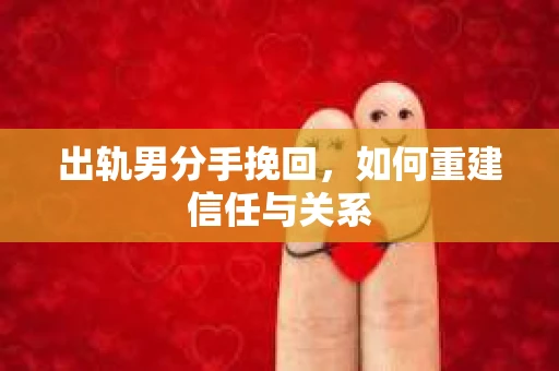 出轨男分手挽回，如何重建信任与关系