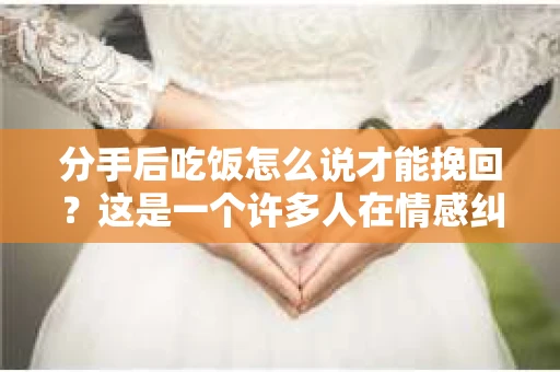 分手后吃饭怎么说才能挽回？这是一个许多人在情感纠葛中都会遇到的问题。在处理这种敏感场合时，言语的选择至关重要。以下是一些策略和建议，帮助你在这个关键时刻挽回局面