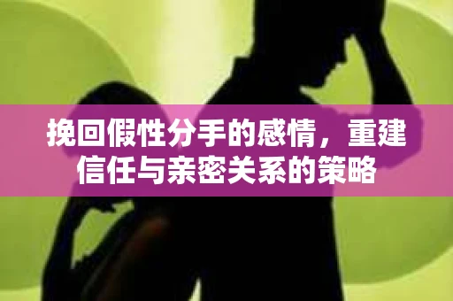 挽回假性分手的感情，重建信任与亲密关系的策略
