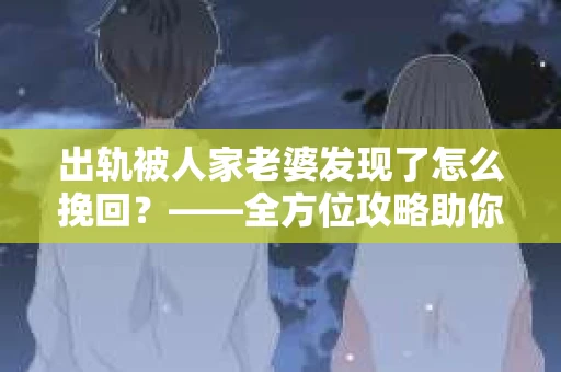 出轨被人家老婆发现了怎么挽回？——全方位攻略助你挽回爱情