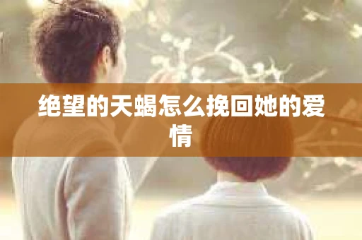 绝望的天蝎怎么挽回她的爱情