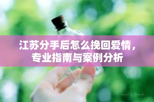 江苏分手后怎么挽回爱情，专业指南与案例分析