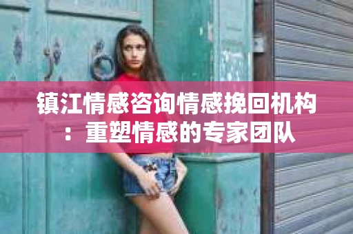镇江情感咨询情感挽回机构：重塑情感的专家团队