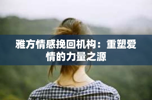 雅方情感挽回机构:重塑爱情的力量之源 雅方情感挽回机构:重塑爱情的力量之源