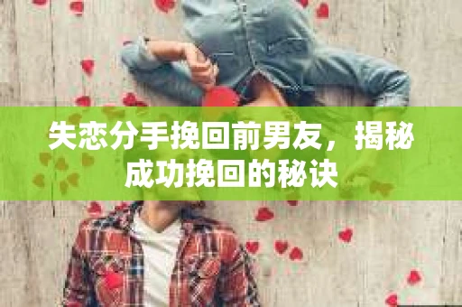 失恋分手挽回前男友，揭秘成功挽回的秘诀