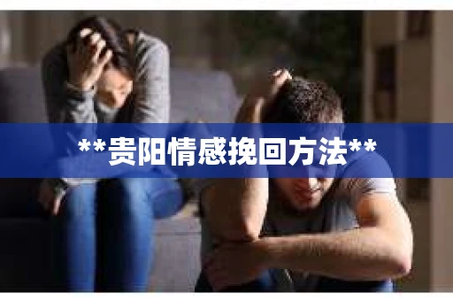 **贵阳情感挽回方法**