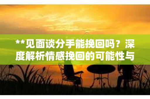 **见面谈分手能挽回吗？深度解析情感挽回的可能性与策略**