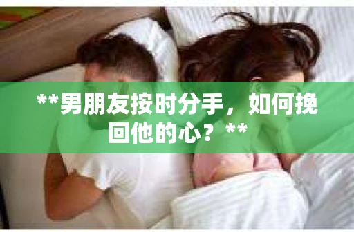 **男朋友按时分手，如何挽回他的心？**