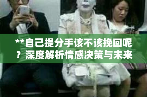**自己提分手该不该挽回呢？深度解析情感决策与未来展望**