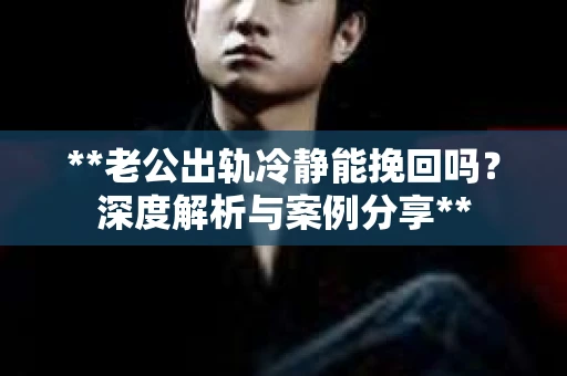 **老公出轨冷静能挽回吗？深度解析与案例分享**