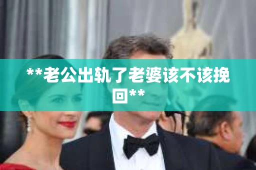 **老公出轨了老婆该不该挽回**