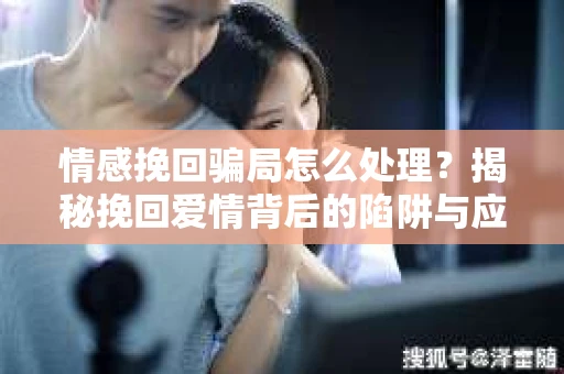 情感挽回骗局怎么处理？揭秘挽回爱情背后的陷阱与应对之策