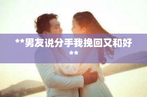 **男友说分手我挽回又和好**