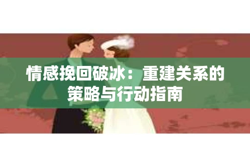 情感挽回破冰：重建关系的策略与行动指南