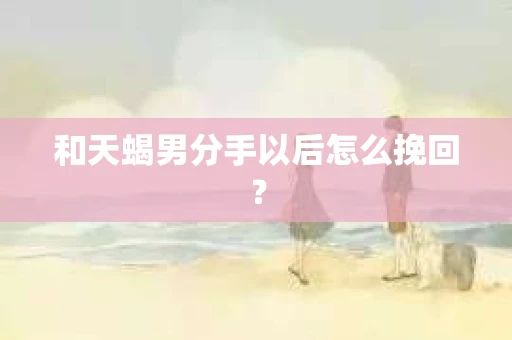 和天蝎男分手以后怎么挽回？